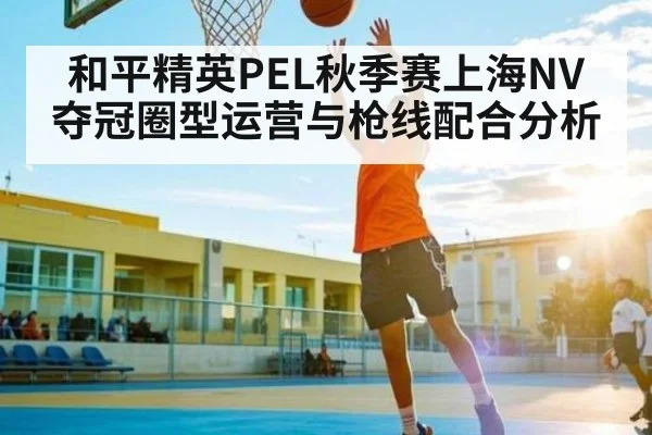 和平精英PEL秋季赛上海NV夺冠圈型运营与枪线配合分析