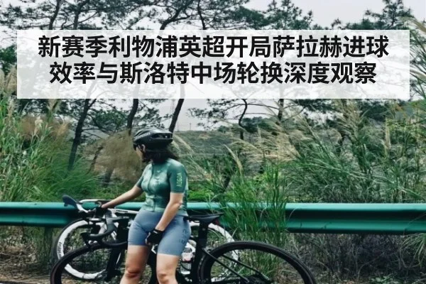 新赛季利物浦英超开局萨拉赫进球效率与斯洛特中场轮换深度观察 | kaiyun