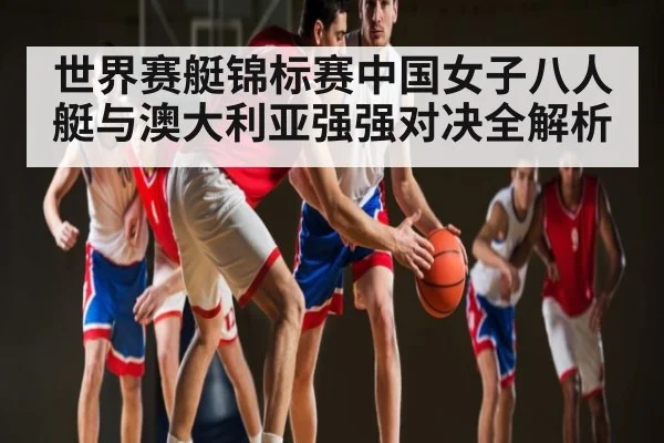 世界赛艇锦标赛中国女子八人艇与澳大利亚强强对决全解析 | kaiyun