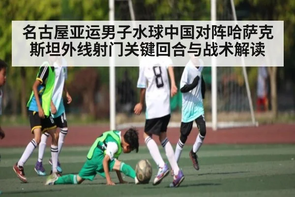 名古屋亚运男子水球中国对阵哈萨克斯坦外线射门关键回合与战术解读 | kaiyun